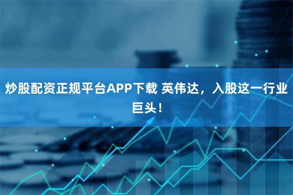炒股配资正规平台APP下载 英伟达，入股这一行业巨头！