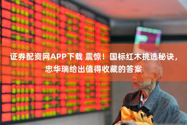 证券配资网APP下载 震惊！国标红木挑选秘诀，忠华瑞给出值得收藏的答案