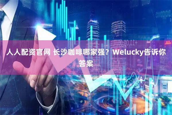 人人配资官网 长沙咖啡哪家强？Welucky告诉你答案