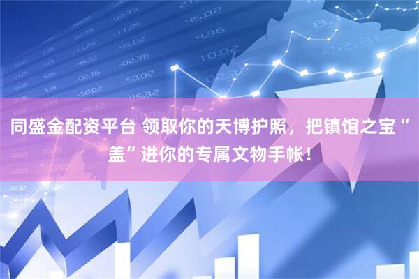 同盛金配资平台 领取你的天博护照，把镇馆之宝“盖”进你的专属文物手帐！