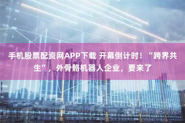 手机股票配资网APP下载 开幕倒计时！“跨界共生”，外骨骼机器人企业，要来了