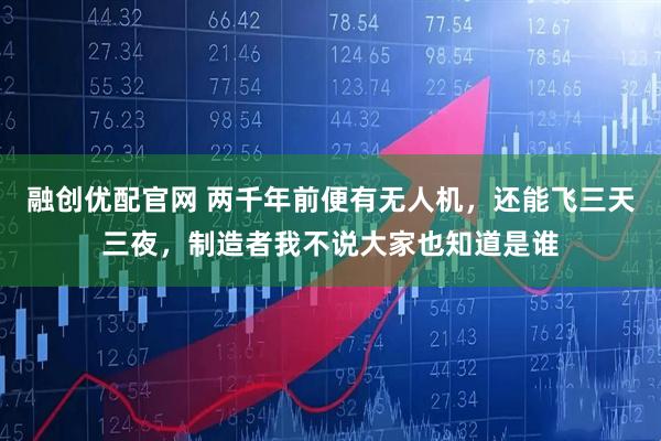 融创优配官网 两千年前便有无人机，还能飞三天三夜，制造者我不说大家也知道是谁
