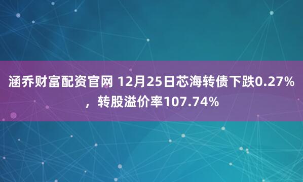 涵乔财富配资官网 12月25日芯海转债下跌0.27%，转股溢价率107.74%