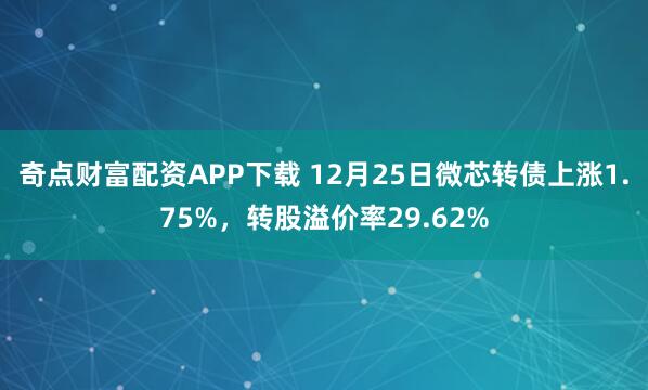 奇点财富配资APP下载 12月25日微芯转债上涨1.75%，转股溢价率29.62%