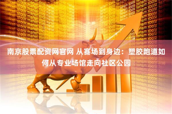 南京股票配资网官网 从赛场到身边：塑胶跑道如何从专业场馆走向社区公园