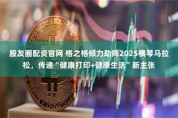 股友圈配资官网 格之格倾力助阵2025横琴马拉松，传递“健康打印+健康生活”新主张