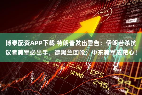 博泰配资APP下载 特朗普发出警告：伊朗若杀抗议者美军必出手，德黑兰回呛：中东美军成靶心！