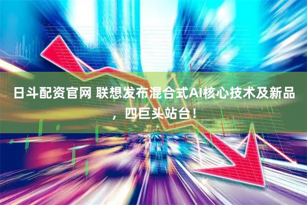 日斗配资官网 联想发布混合式AI核心技术及新品，四巨头站台！
