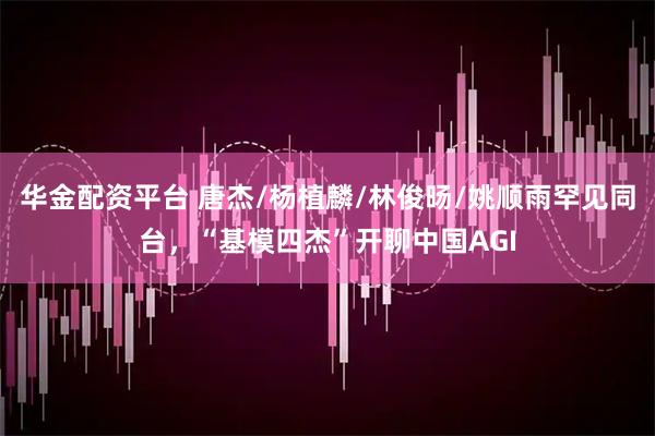 华金配资平台 唐杰/杨植麟/林俊旸/姚顺雨罕见同台，“基模四杰”开聊中国AGI