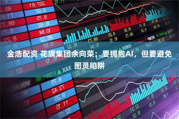 金浩配资 花旗集团余向荣：要拥抱AI，但要避免图灵陷阱