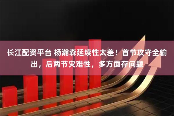长江配资平台 杨瀚森延续性太差！首节攻守全输出，后两节灾难性，多方面存问题