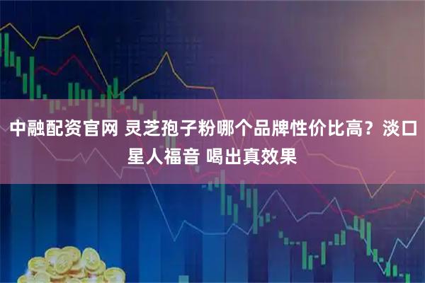 中融配资官网 灵芝孢子粉哪个品牌性价比高？淡口星人福音 喝出真效果