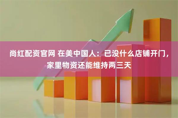 尚红配资官网 在美中国人：已没什么店铺开门，家里物资还能维持两三天