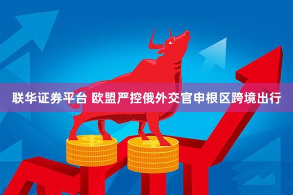联华证券平台 欧盟严控俄外交官申根区跨境出行