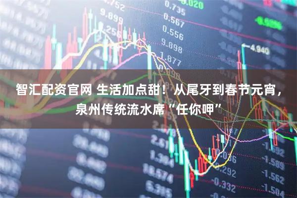 智汇配资官网 生活加点甜！从尾牙到春节元宵，泉州传统流水席“任你呷”