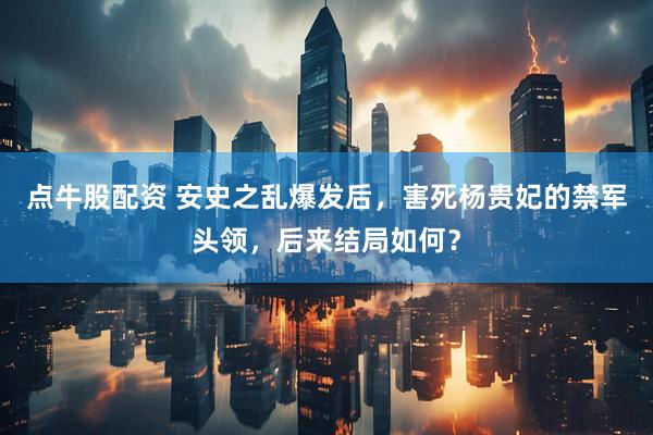 点牛股配资 安史之乱爆发后，害死杨贵妃的禁军头领，后来结局如何？