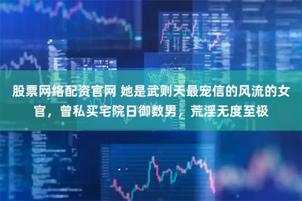 股票网络配资官网 她是武则天最宠信的风流的女官，曾私买宅院日御数男，荒淫无度至极