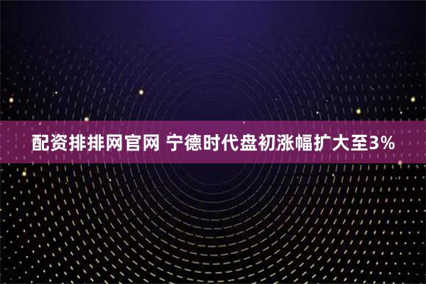 配资排排网官网 宁德时代盘初涨幅扩大至3%