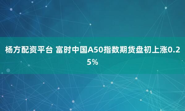 杨方配资平台 富时中国A50指数期货盘初上涨0.25%