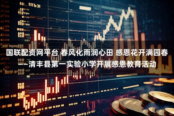 国联配资网平台 春风化雨润心田 感恩花开满园春——清丰县第一实验小学开展感恩教育活动