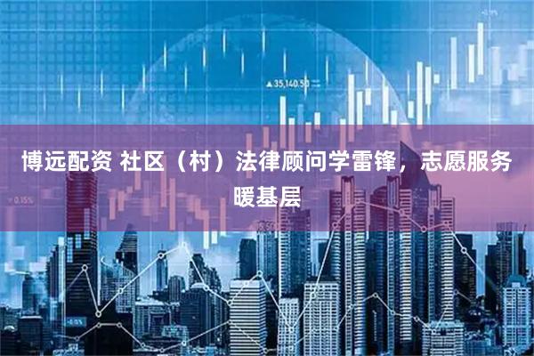 博远配资 社区（村）法律顾问学雷锋，志愿服务暖基层