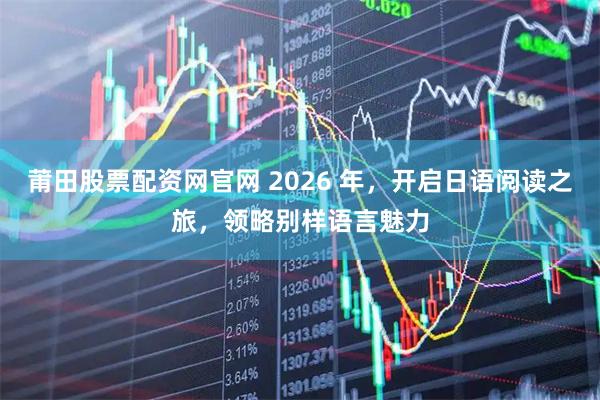 莆田股票配资网官网 2026 年，开启日语阅读之旅，领略别样语言魅力