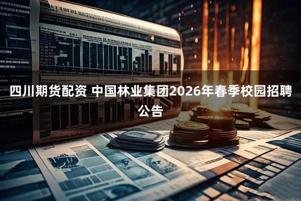 四川期货配资 中国林业集团2026年春季校园招聘公告