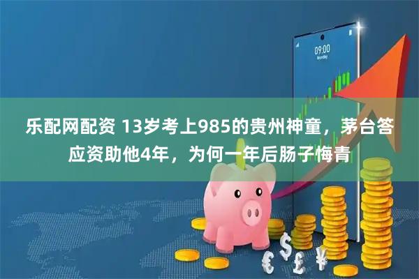 乐配网配资 13岁考上985的贵州神童，茅台答应资助他4年，为何一年后肠子悔青
