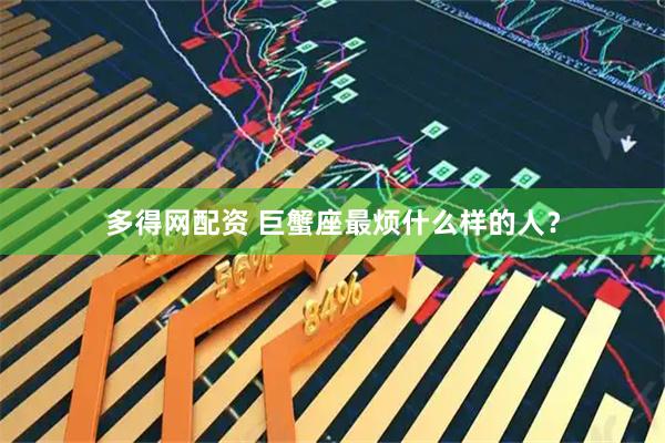 多得网配资 巨蟹座最烦什么样的人？