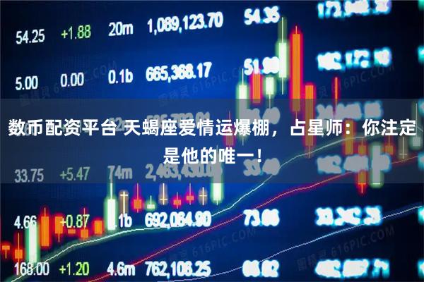 数币配资平台 天蝎座爱情运爆棚，占星师：你注定是他的唯一！