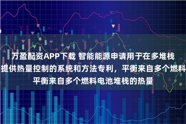 万盈配资APP下载 智能能源申请用于在多堆栈燃料电池系统中提供热量控制的系统和方法专利，平衡来自多个燃料电池堆栈的热量